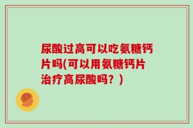 尿酸过高可以吃氨糖钙片吗(可以用氨糖钙片治疗高尿酸吗？)