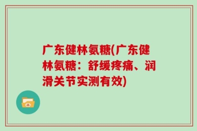 广东健林氨糖(广东健林氨糖：舒缓疼痛、润滑关节实测有效)