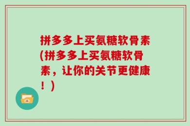 拼多多上买氨糖软骨素(拼多多上买氨糖软骨素，让你的关节更健康！)