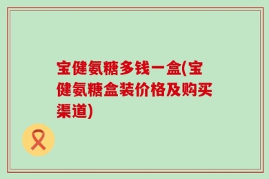 宝健氨糖多钱一盒(宝健氨糖盒装价格及购买渠道)