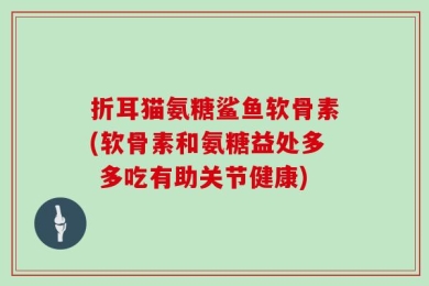 折耳猫氨糖鲨鱼软骨素(软骨素和氨糖益处多 多吃有助关节健康)
