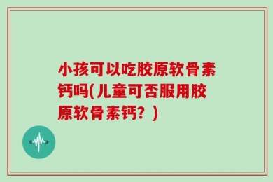 小孩可以吃胶原软骨素钙吗(儿童可否服用胶原软骨素钙？)