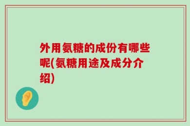 外用氨糖的成份有哪些呢(氨糖用途及成分介绍)