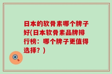 日本的软骨素哪个牌子好(日本软骨素品牌排行榜：哪个牌子更值得选择？)