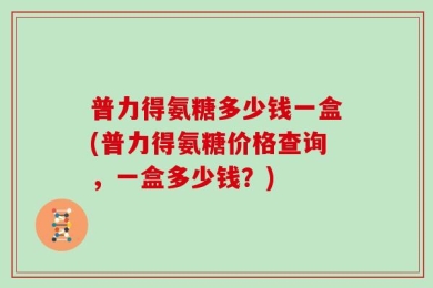 普力得氨糖多少钱一盒(普力得氨糖价格查询，一盒多少钱？)