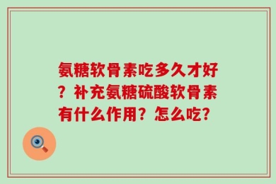 氨糖软骨素吃多久才好？补充氨糖硫酸软骨素有什么作用？怎么吃？
