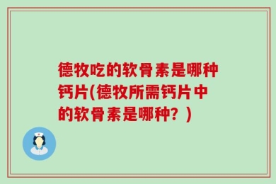 德牧吃的软骨素是哪种钙片(德牧所需钙片中的软骨素是哪种？)