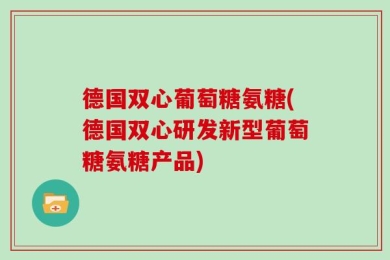 德国双心葡萄糖氨糖(德国双心研发新型葡萄糖氨糖产品)