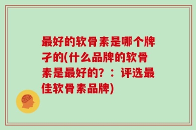 最好的软骨素是哪个牌孑的(什么品牌的软骨素是最好的？：评选最佳软骨素品牌)