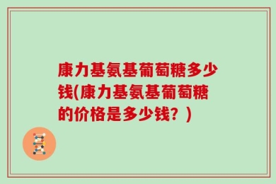 康力基氨基葡萄糖多少钱(康力基氨基葡萄糖的价格是多少钱？)