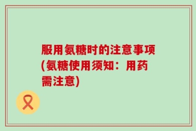 服用氨糖时的注意事项(氨糖使用须知：用药需注意)