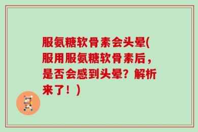 服氨糖软骨素会头晕(服用服氨糖软骨素后，是否会感到头晕？解析来了！)