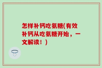 怎样补钙吃氨糖(有效补钙从吃氨糖开始，一文解读！)