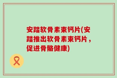 安踏软骨素束钙片(安踏推出软骨素束钙片，促进骨骼健康)