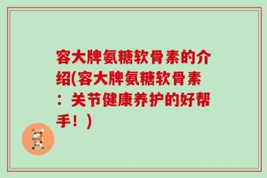 容大牌氨糖软骨素的介绍(容大牌氨糖软骨素：关节健康养护的好帮手！)
