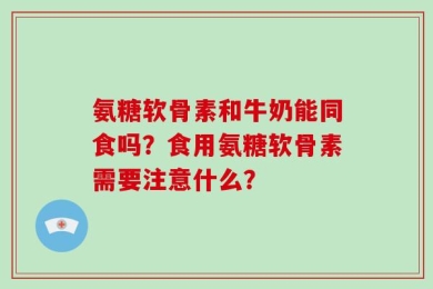 氨糖软骨素和牛奶能同食吗？食用氨糖软骨素需要注意什么？