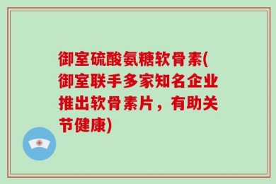 御室硫酸氨糖软骨素(御室联手多家知名企业推出软骨素片，有助关节健康)
