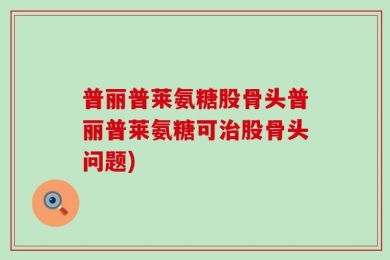 普丽普莱氨糖股骨头普丽普莱氨糖可治股骨头问题)
