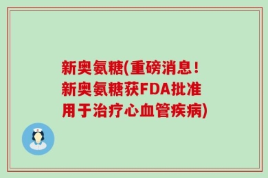 新奥氨糖(重磅消息！新奥氨糖获FDA批准用于治疗心血管疾病)