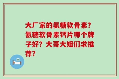 大厂家的氨糖软骨素？氨糖软骨素钙片哪个牌子好？大哥大姐们求推荐？