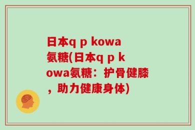 日本q p kowa氨糖(日本q p kowa氨糖：护骨健膝，助力健康身体)