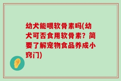 幼犬能喂软骨素吗(幼犬可否食用软骨素？简要了解宠物食品养成小窍门)