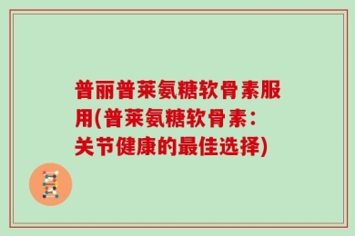 普丽普莱氨糖软骨素服用(普莱氨糖软骨素：关节健康的最佳选择)