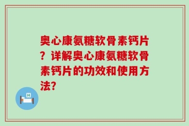奥心康氨糖软骨素钙片？详解奥心康氨糖软骨素钙片的功效和使用方法？