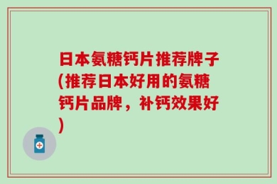日本氨糖钙片推荐牌子(推荐日本好用的氨糖钙片品牌，补钙效果好)