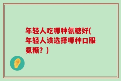 年轻人吃哪种氨糖好(年轻人该选择哪种口服氨糖？)