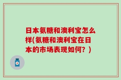 日本氨糖和澳利宝怎么样(氨糖和澳利宝在日本的市场表现如何？)
