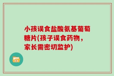 小孩误食盐酸氨基葡萄糖片(孩子误食药物，家长需密切监护)