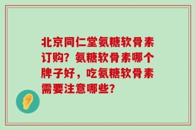 北京同仁堂氨糖软骨素订购？氨糖软骨素哪个牌子好，吃氨糖软骨素需要注意哪些？