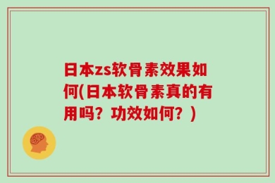 日本zs软骨素效果如何(日本软骨素真的有用吗？功效如何？)