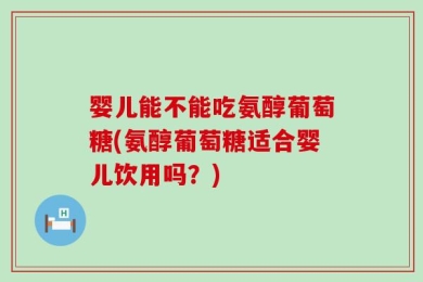 婴儿能不能吃氨醇葡萄糖(氨醇葡萄糖适合婴儿饮用吗？)