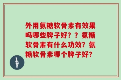 外用氨糖软骨素有效果吗哪些牌子好？？氨糖软骨素有什么功效？氨糖软骨素哪个牌子好？