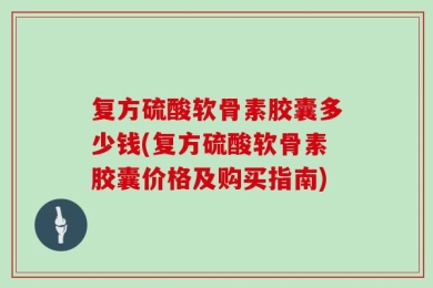 复方硫酸软骨素胶囊多少钱(复方硫酸软骨素胶囊价格及购买指南)