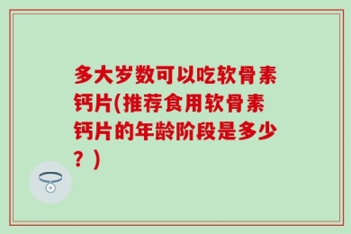 多大岁数可以吃软骨素钙片(推荐食用软骨素钙片的年龄阶段是多少？)