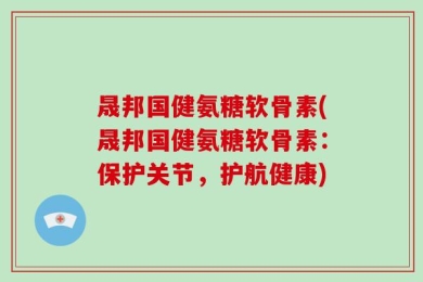 晟邦国健氨糖软骨素(晟邦国健氨糖软骨素：保护关节，护航健康)