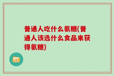 普通人吃什么氨糖(普通人该选什么食品来获得氨糖)