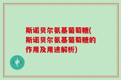 斯诺贝尔氨基葡萄糖(斯诺贝尔氨基葡萄糖的作用及用途解析)