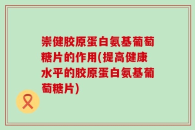 崇健胶原蛋白氨基葡萄糖片的作用(提高健康水平的胶原蛋白氨基葡萄糖片)