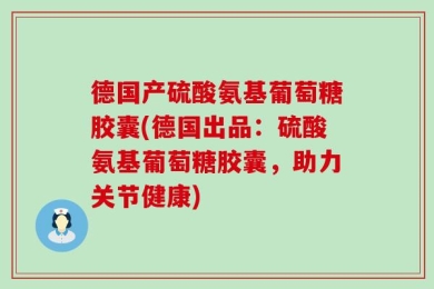 德国产硫酸氨基葡萄糖胶囊(德国出品：硫酸氨基葡萄糖胶囊，助力关节健康)