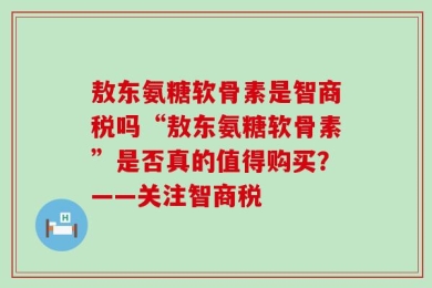 敖东氨糖软骨素是智商税吗“敖东氨糖软骨素”是否真的值得购买？——关注智商税