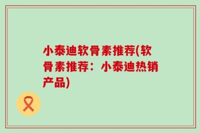 小泰迪软骨素推荐(软骨素推荐：小泰迪热销产品)