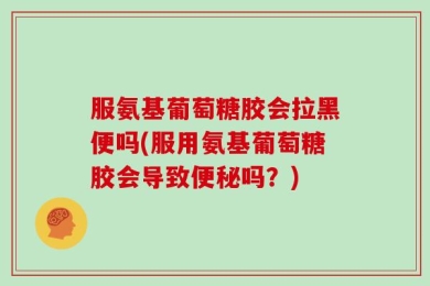 服氨基葡萄糖胶会拉黑便吗(服用氨基葡萄糖胶会导致便秘吗？)