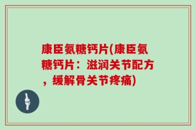 康臣氨糖钙片(康臣氨糖钙片：滋润关节配方，缓解骨关节疼痛)