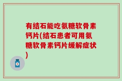 有结石能吃氨糖软骨素钙片(结石患者可用氨糖软骨素钙片缓解症状)