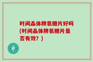 时间晶体牌氨糖片好吗(时间晶体牌氨糖片是否有效？)