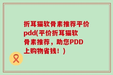 折耳猫软骨素推荐平价pdd(平价折耳猫软骨素推荐，助您PDD上购物省钱！)
